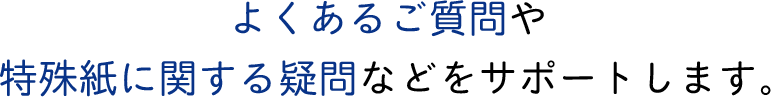 よくあるご質問や特殊紙に関する疑問などをサポートします。